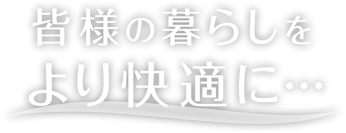 皆様の暮らしをより快適に・・・